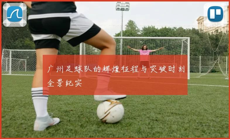广州足球队的辉煌征程与突破时刻全景纪实