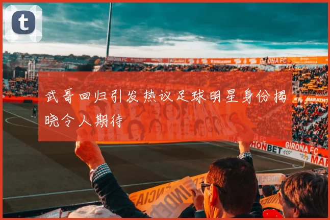 武哥回归引发热议足球明星身份揭晓令人期待