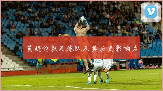 英超伦敦足球队及其历史影响力