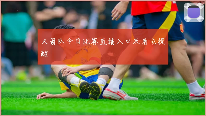 火箭队今日比赛直播入口及看点提醒