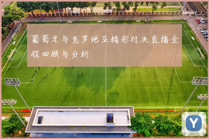 葡萄牙与克罗地亚精彩对决直播全程回顾与分析