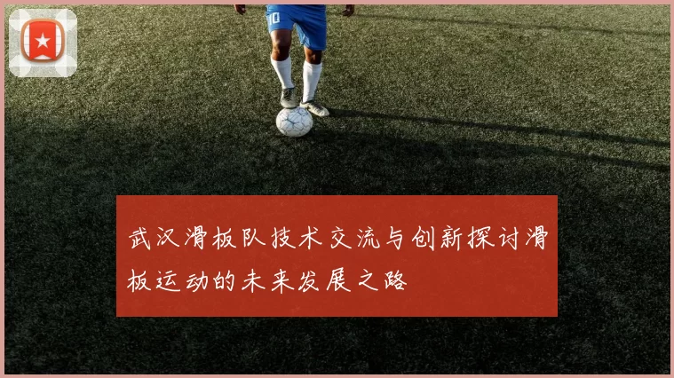 武汉滑板队技术交流与创新探讨滑板运动的未来发展之路