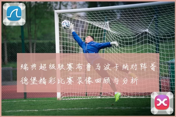 瑞典超级联赛布鲁马波卡纳对阵哥德堡精彩比赛录像回顾与分析