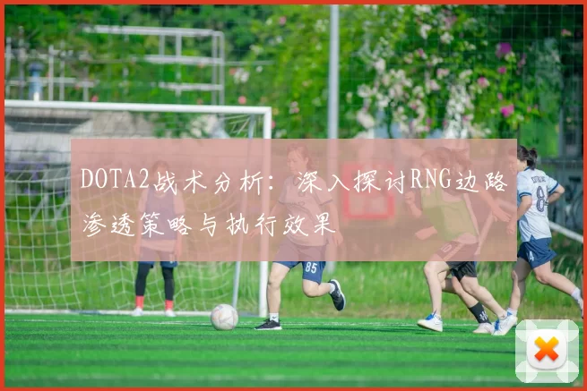 DOTA2战术分析：深入探讨RNG边路渗透策略与执行效果