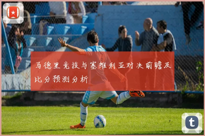 马德里竞技与塞维利亚对决前瞻及比分预测分析