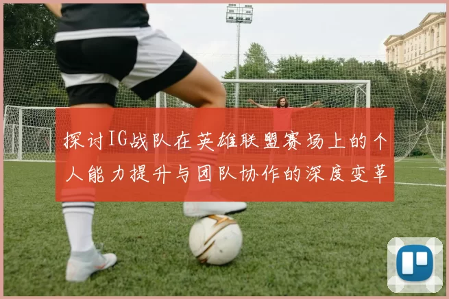 探讨IG战队在英雄联盟赛场上的个人能力提升与团队协作的深度变革