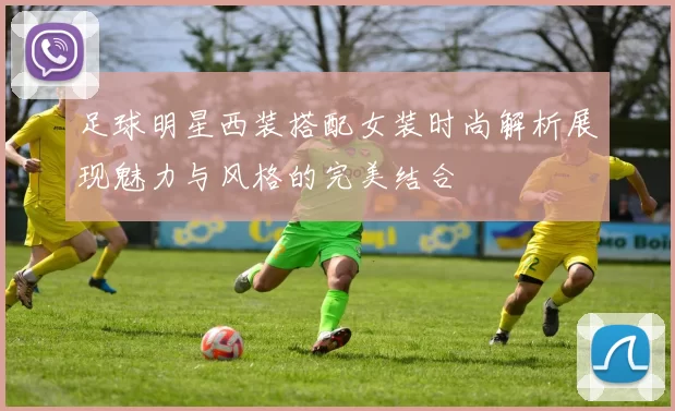 足球明星西装搭配女装时尚解析展现魅力与风格的完美结合