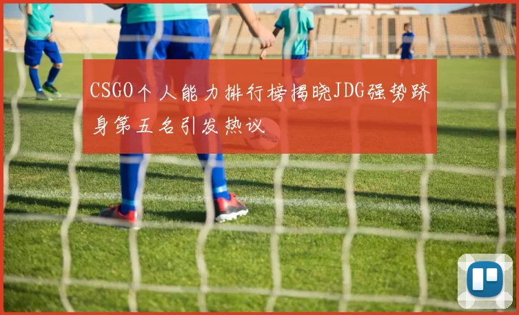 CSGO个人能力排行榜揭晓JDG强势跻身第五名引发热议