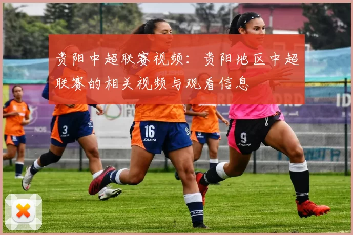 贵阳中超联赛视频：贵阳地区中超联赛的相关视频与观看信息