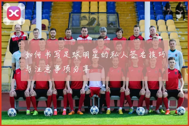 如何书写足球明星的私人签名技巧与注意事项分享