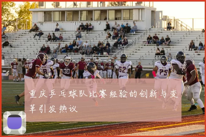 重庆乒乓球队比赛经验的创新与变革引发热议