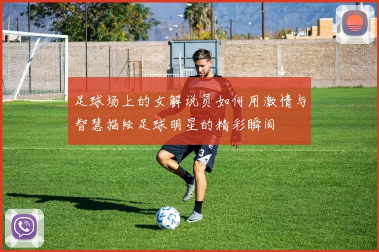足球场上的女解说员如何用激情与智慧描绘足球明星的精彩瞬间