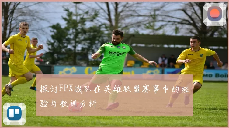 探讨FPX战队在英雄联盟赛事中的经验与教训分析