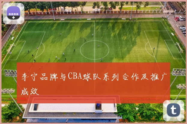李宁品牌与CBA球队系列合作及推广成效