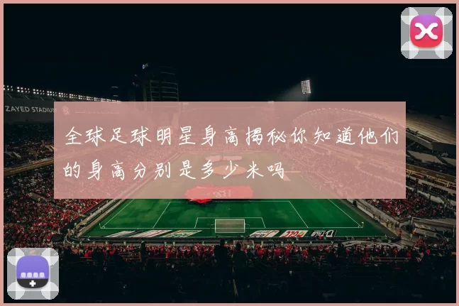 全球足球明星身高揭秘你知道他们的身高分别是多少米吗