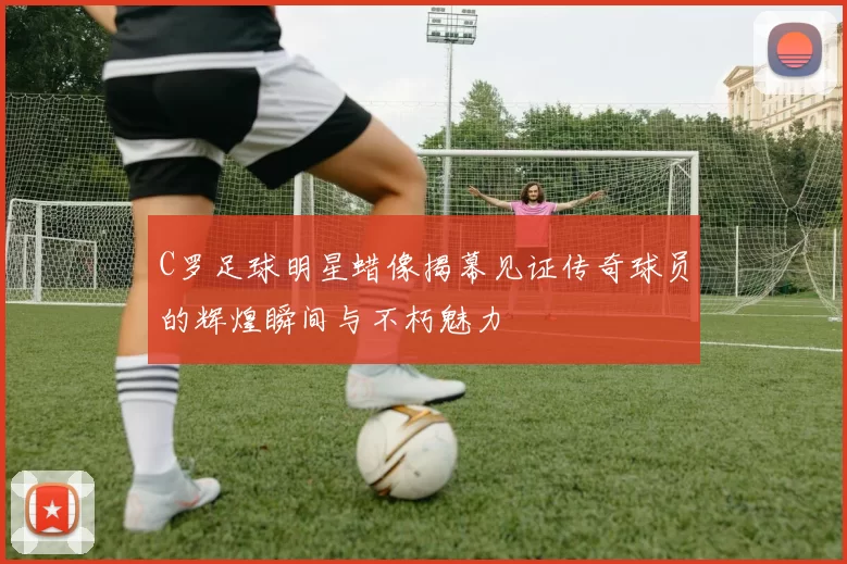 C罗足球明星蜡像揭幕见证传奇球员的辉煌瞬间与不朽魅力