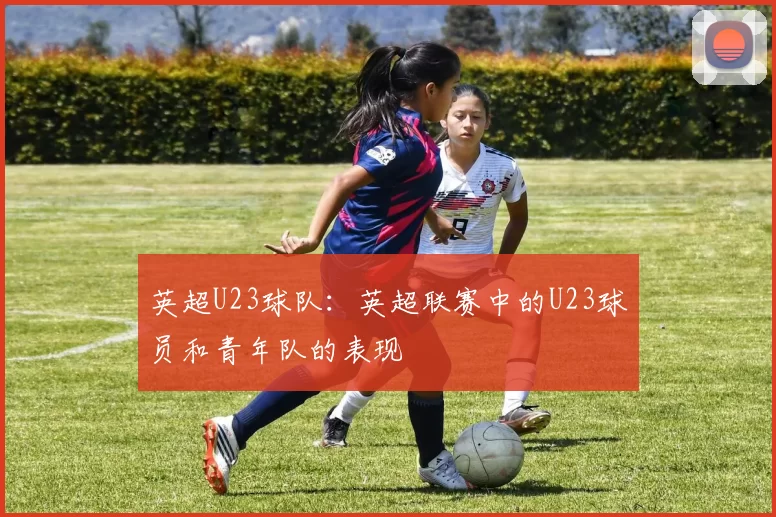 英超U23球队：英超联赛中的U23球员和青年队的表现
