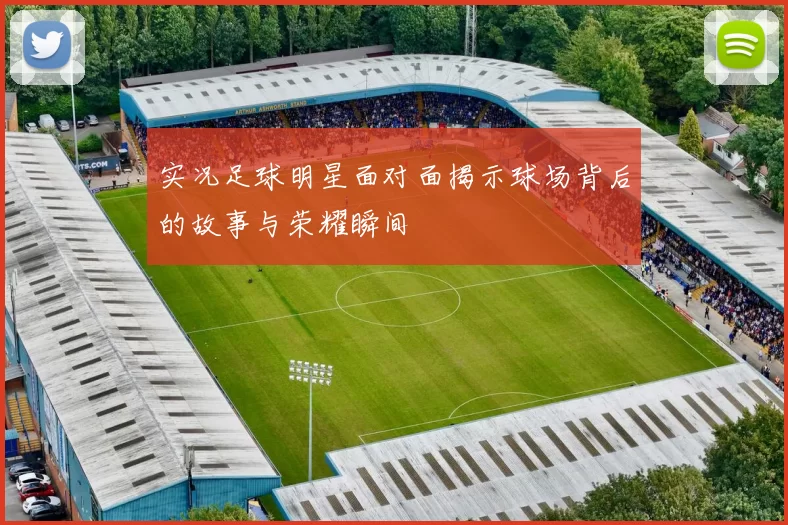 实况足球明星面对面揭示球场背后的故事与荣耀瞬间
