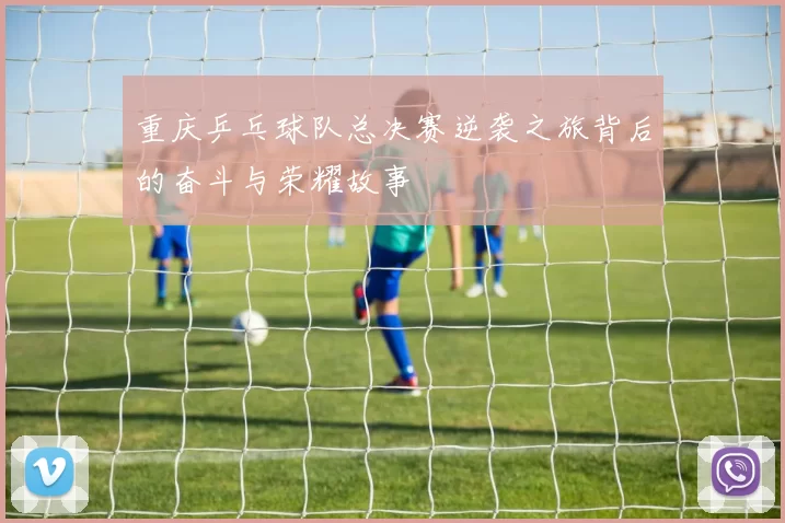 重庆乒乓球队总决赛逆袭之旅背后的奋斗与荣耀故事