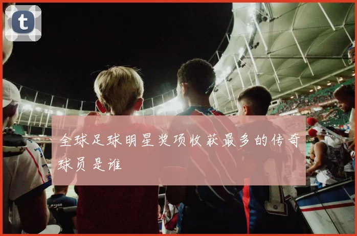 全球足球明星奖项收获最多的传奇球员是谁