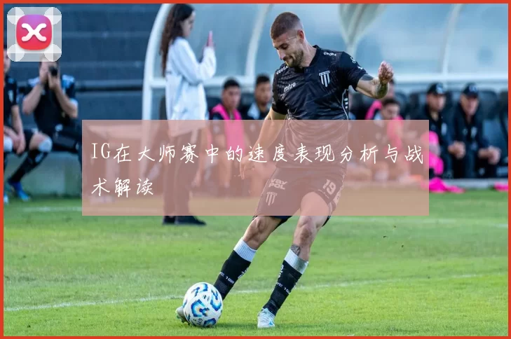 IG在大师赛中的速度表现分析与战术解读