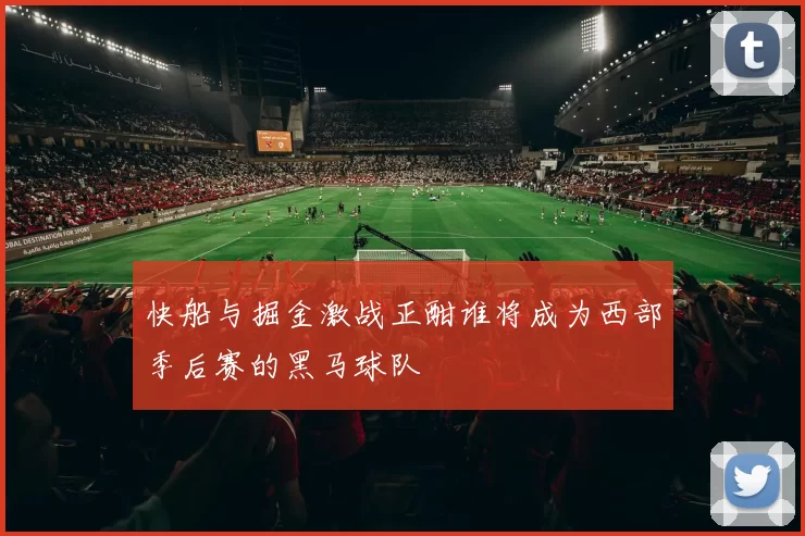 快船与掘金激战正酣谁将成为西部季后赛的黑马球队