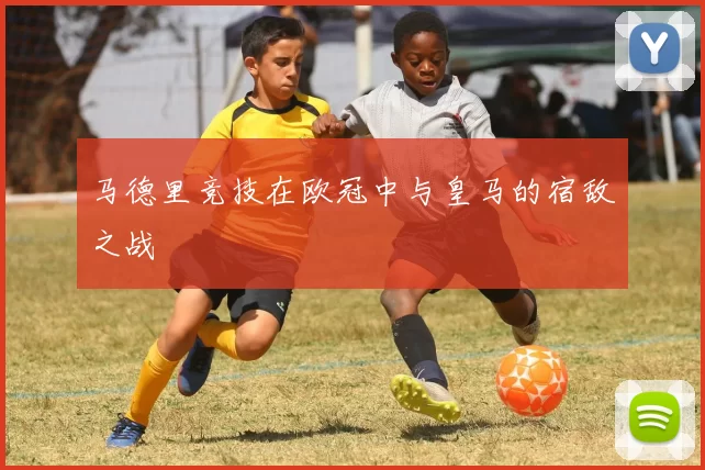 马德里竞技在欧冠中与皇马的宿敌之战