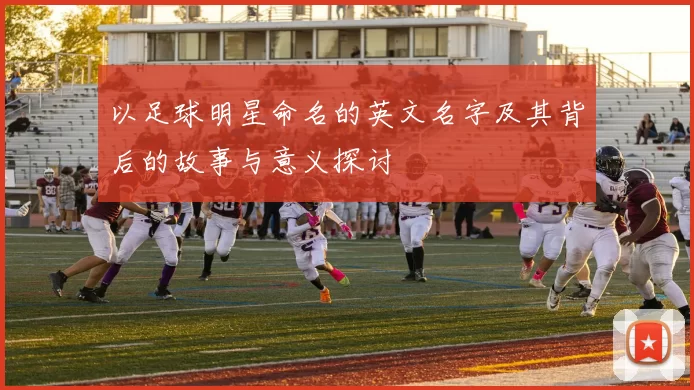 以足球明星命名的英文名字及其背后的故事与意义探讨