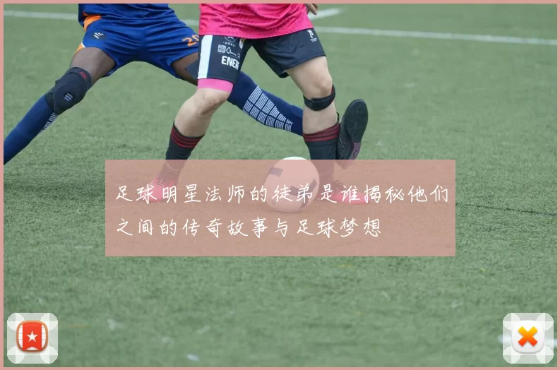 足球明星法师的徒弟是谁揭秘他们之间的传奇故事与足球梦想