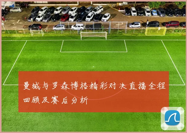 曼城与罗森博格精彩对决直播全程回顾及赛后分析