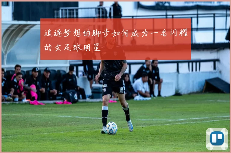 追逐梦想的脚步如何成为一名闪耀的女足球明星