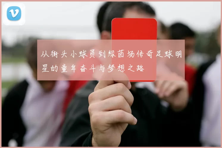 从街头小球员到绿茵场传奇足球明星的童年奋斗与梦想之路
