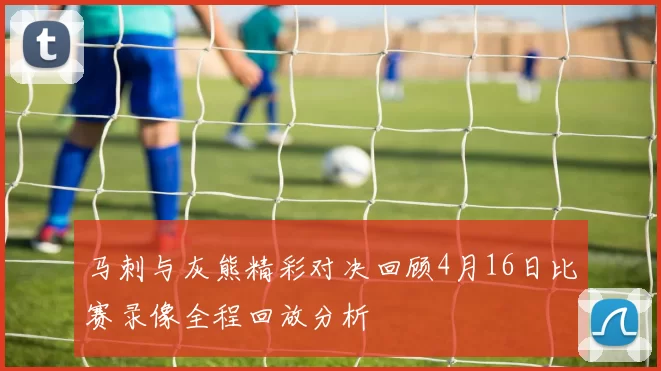 马刺与灰熊精彩对决回顾4月16日比赛录像全程回放分析