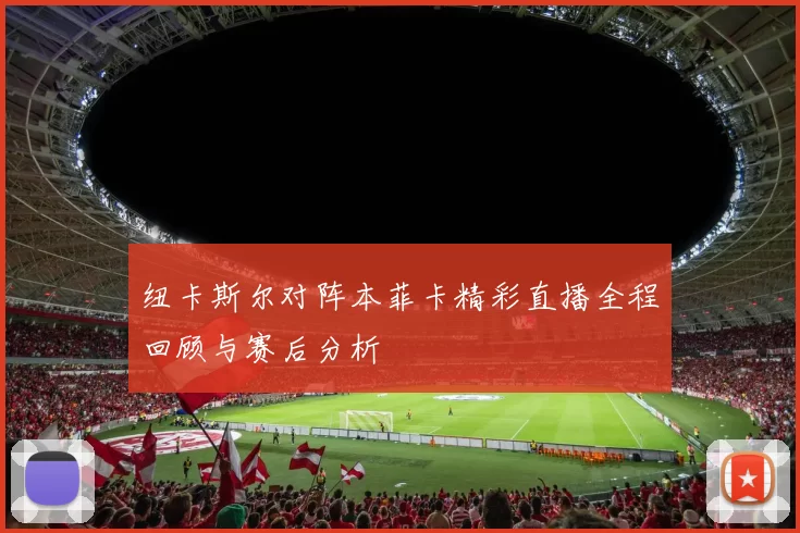 纽卡斯尔对阵本菲卡精彩直播全程回顾与赛后分析