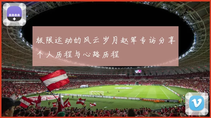 极限运动的风云岁月赵军专访分享个人历程与心路历程