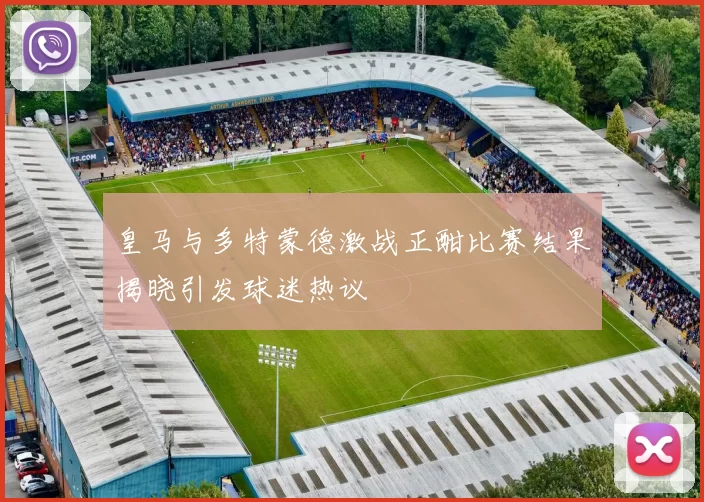 皇马与多特蒙德激战正酣比赛结果揭晓引发球迷热议