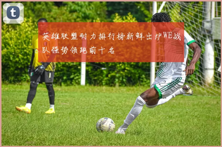 英雄联盟耐力排行榜新鲜出炉WE战队强势领跑前十名