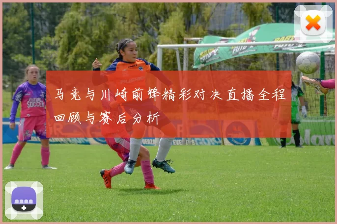 马竞与川崎前锋精彩对决直播全程回顾与赛后分析