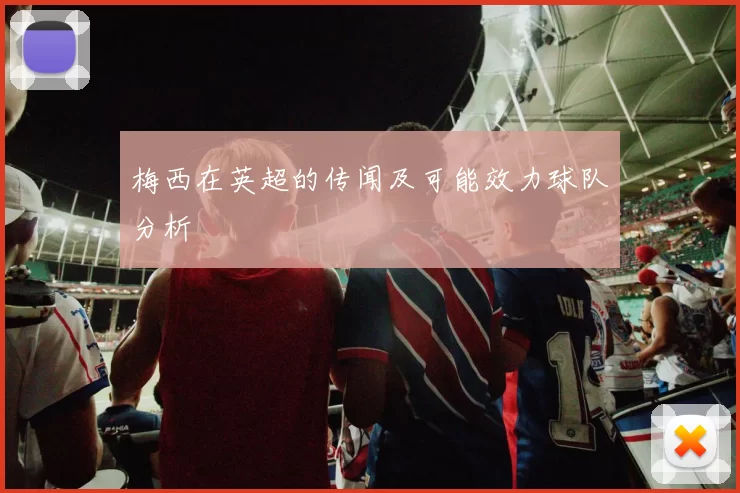 梅西在英超的传闻及可能效力球队分析