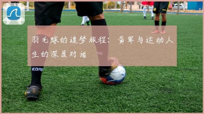 羽毛球的追梦旅程：黄军与运动人生的深度对话