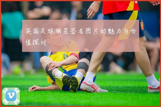 英国足球明星签名图片的魅力与价值探讨