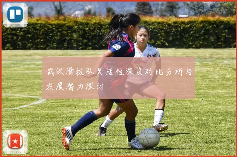 武汉滑板队灵活性深度对比分析与发展潜力探讨