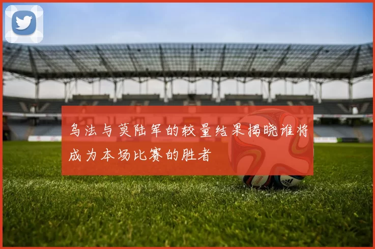 乌法与莫陆军的较量结果揭晓谁将成为本场比赛的胜者