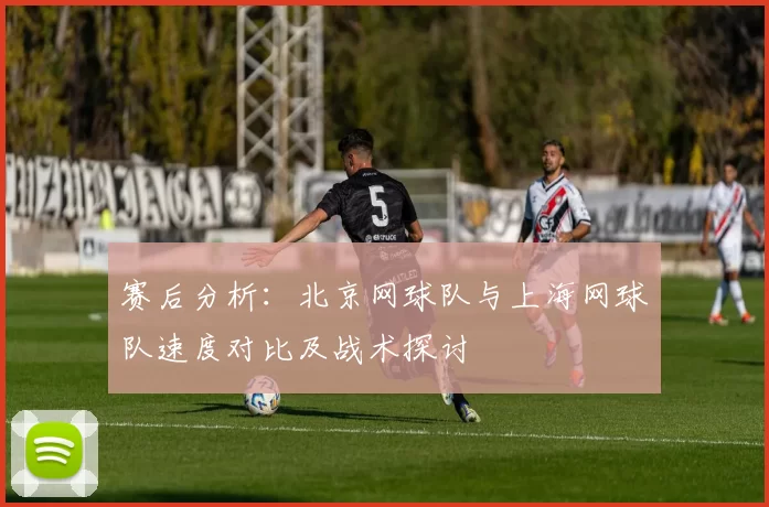 赛后分析：北京网球队与上海网球队速度对比及战术探讨