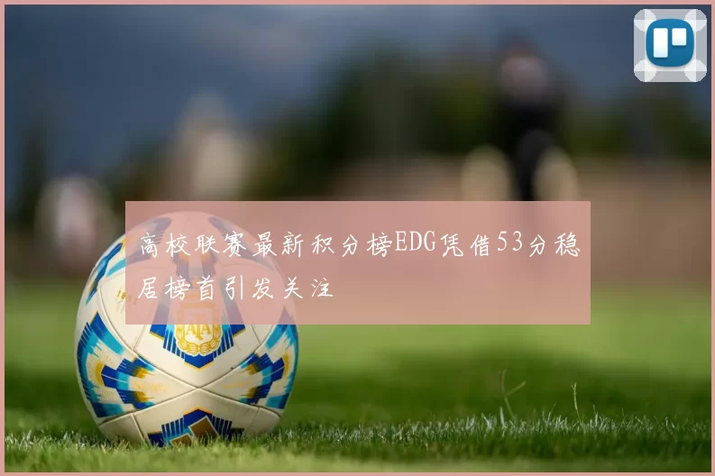 高校联赛最新积分榜EDG凭借53分稳居榜首引发关注
