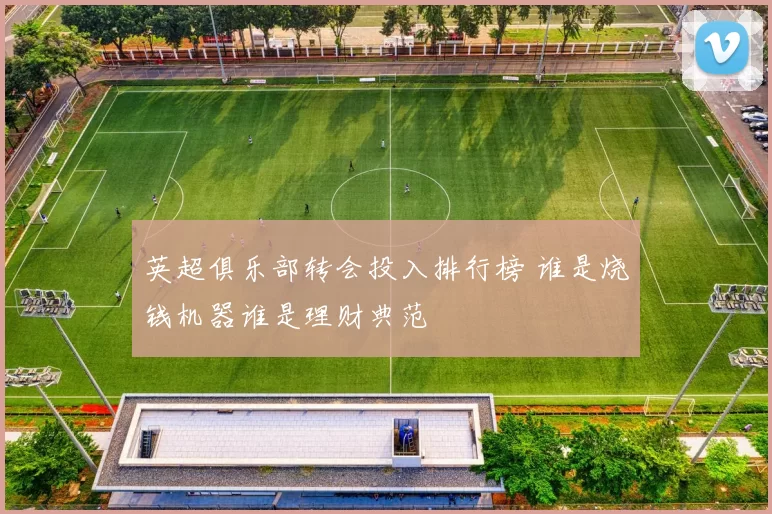 英超俱乐部转会投入排行榜 谁是烧钱机器谁是理财典范