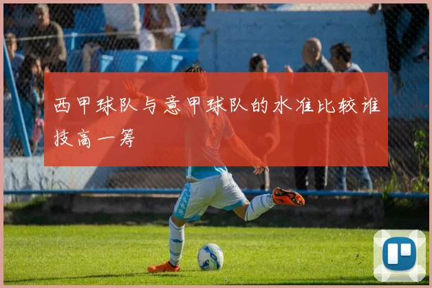 西甲球队与意甲球队的水准比较谁技高一筹