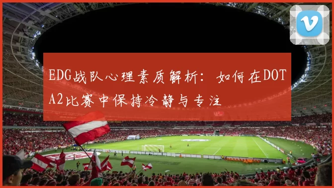 EDG战队心理素质解析：如何在DOTA2比赛中保持冷静与专注