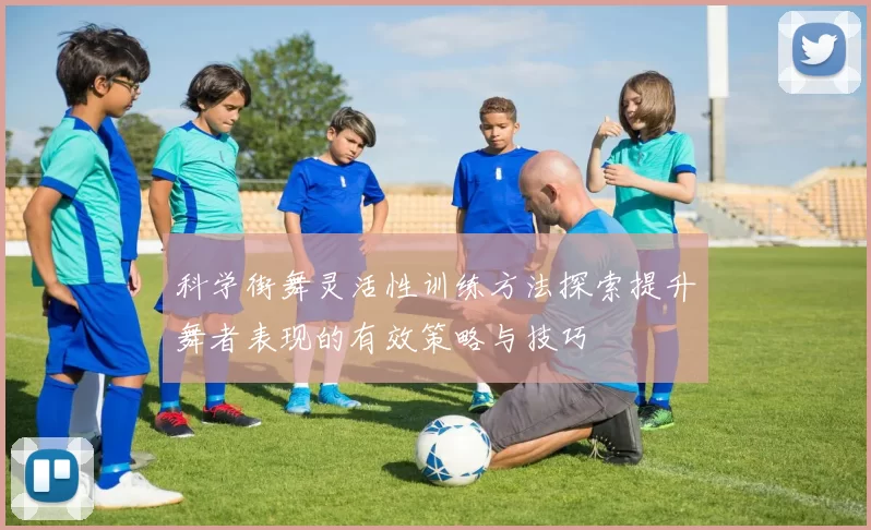科学街舞灵活性训练方法探索提升舞者表现的有效策略与技巧