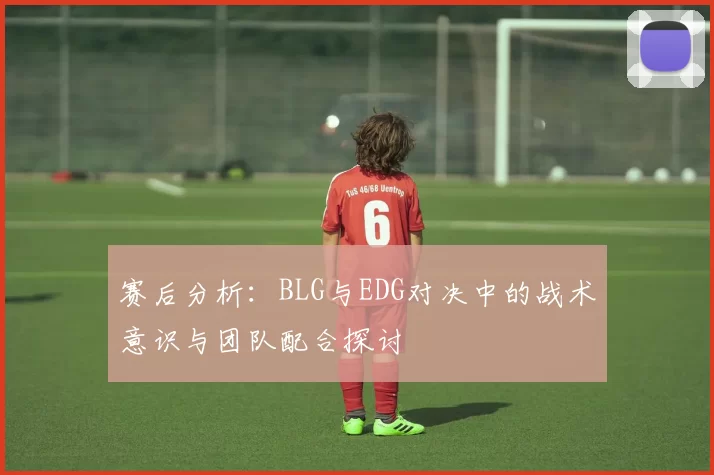 赛后分析：BLG与EDG对决中的战术意识与团队配合探讨